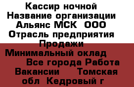 Кассир ночной › Название организации ­ Альянс-МСК, ООО › Отрасль предприятия ­ Продажи › Минимальный оклад ­ 25 000 - Все города Работа » Вакансии   . Томская обл.,Кедровый г.